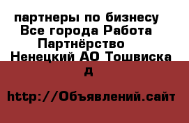 партнеры по бизнесу - Все города Работа » Партнёрство   . Ненецкий АО,Тошвиска д.